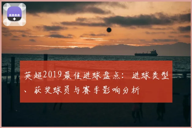 英超2019最佳进球盘点:进球类型、获奖球员与赛季影响分析