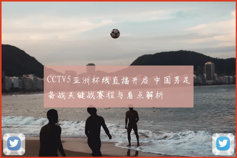 CCTV5亚洲杯线直播开启 中国男足备战关键战赛程与看点解析
