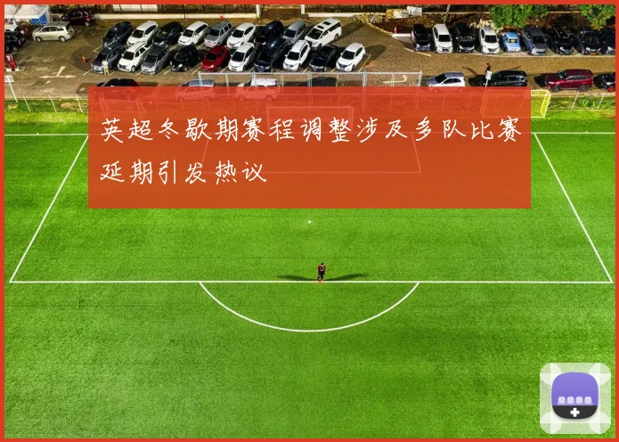英超冬歇期赛程调整涉及多队比赛延期引发热议