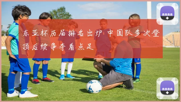 东亚杯历届排名出炉 中国队多次登顶后续争夺看点足