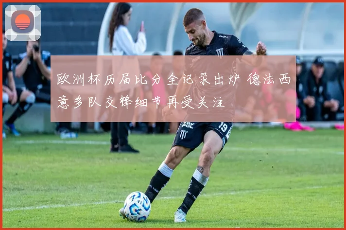 欧洲杯历届比分全记录出炉 德法西意多队交锋细节再受关注