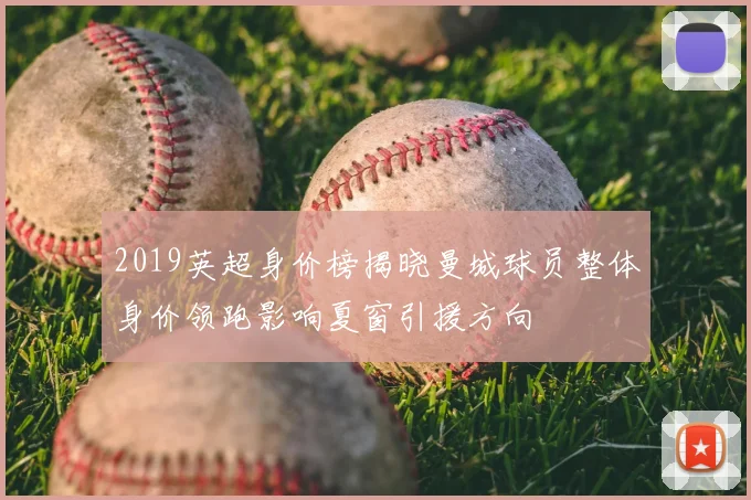 2019英超身价榜揭晓曼城球员整体身价领跑影响夏窗引援方向