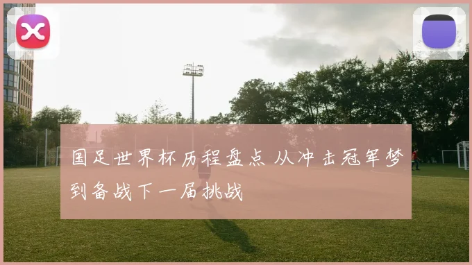 国足世界杯历程盘点 从冲击冠军梦到备战下一届挑战