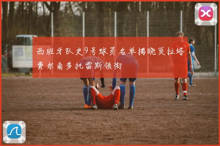 西班牙队史9号球员名单揭晓莫拉塔费尔南多托雷斯领衔