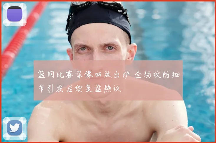 篮网比赛录像回放出炉 全场攻防细节引发后续复盘热议